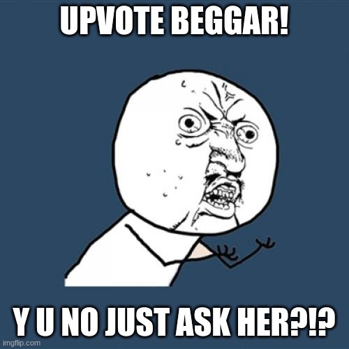 Y U No Meme | UPVOTE BEGGAR! Y U NO JUST ASK HER?!? | image tagged in memes,y u no | made w/ Imgflip meme maker