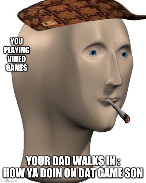 hey it BIG BOI | YOU PLAYING VIDEO GAMES; YOUR DAD WALKS IN : HOW YA DOIN ON DAT GAME SON | image tagged in meme man | made w/ Imgflip meme maker