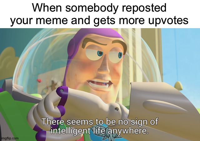 I hate it too | When somebody reposted your meme and gets more upvotes | image tagged in there seems to be no sign of intelligent life anywhere,memes,funny,gifs,not really a gif,have some choccy milk | made w/ Imgflip meme maker