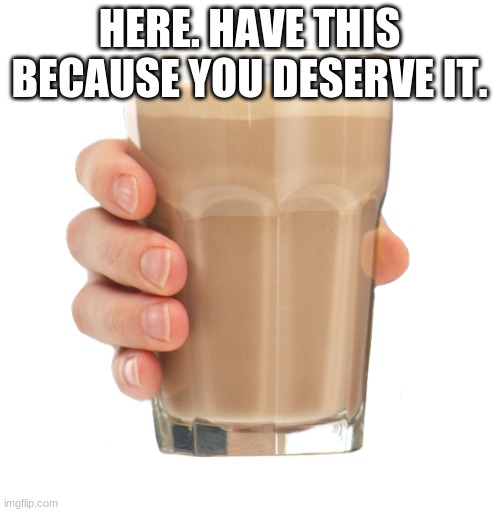 HERE. HAVE THIS BECAUSE YOU DESERVE IT. | image tagged in choccy milk | made w/ Imgflip meme maker