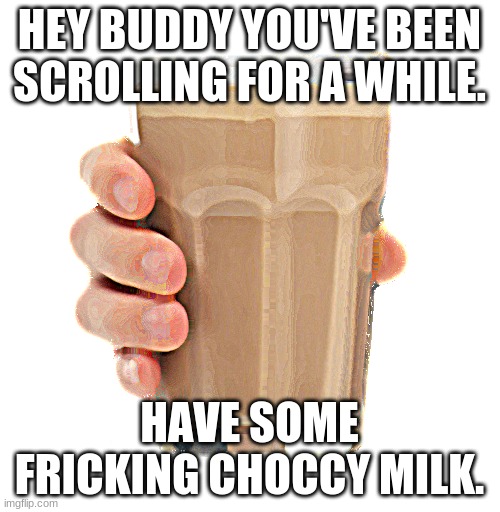 HEY BUDDY YOU'VE BEEN SCROLLING FOR A WHILE. HAVE SOME FRICKING CHOCCY MILK. | image tagged in choccy milk | made w/ Imgflip meme maker