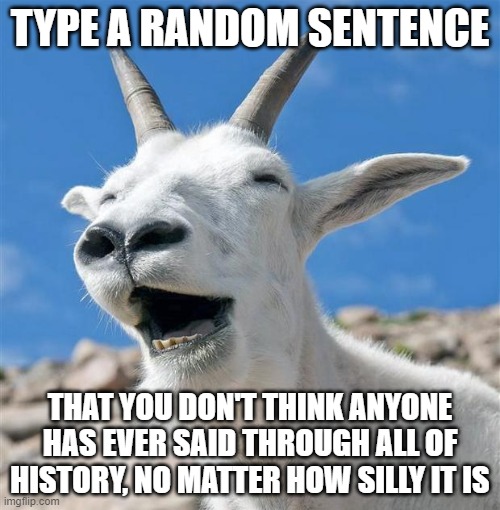 Laughing Goat | TYPE A RANDOM SENTENCE; THAT YOU DON'T THINK ANYONE HAS EVER SAID THROUGH ALL OF HISTORY, NO MATTER HOW SILLY IT IS | image tagged in memes,funny memes,random,silly | made w/ Imgflip meme maker