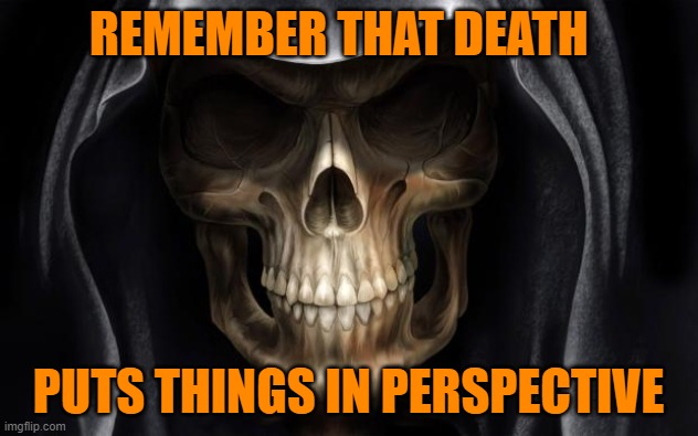 Remember that death puts things in perspective | REMEMBER THAT DEATH; PUTS THINGS IN PERSPECTIVE | image tagged in death skull | made w/ Imgflip meme maker