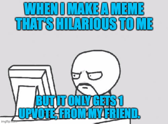 Sad | WHEN I MAKE A MEME THAT'S HILARIOUS TO ME; BUT IT ONLY GETS 1 UPVOTE, FROM MY FRIEND. | image tagged in memes,computer guy | made w/ Imgflip meme maker