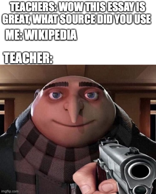 teachers hate wiki | TEACHERS: WOW THIS ESSAY IS GREAT, WHAT SOURCE DID YOU USE; ME: WIKIPEDIA; TEACHER: | image tagged in gru gun | made w/ Imgflip meme maker