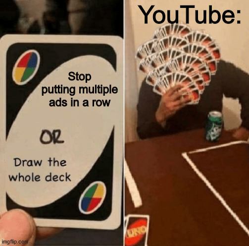 UNO Draw The Whole Deck | YouTube:; Stop putting multiple ads in a row | image tagged in uno draw the whole deck | made w/ Imgflip meme maker