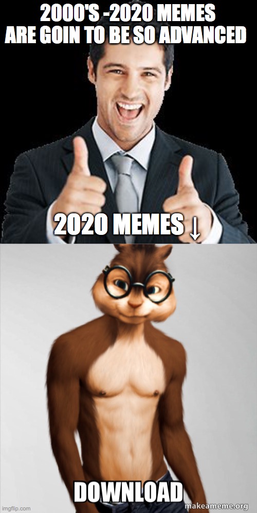 2020 memes | 2000'S -2020 MEMES ARE GOIN TO BE SO ADVANCED; 2O2O MEMES ↓ | image tagged in happy person,memes,chipmunk,download,pants,abs | made w/ Imgflip meme maker