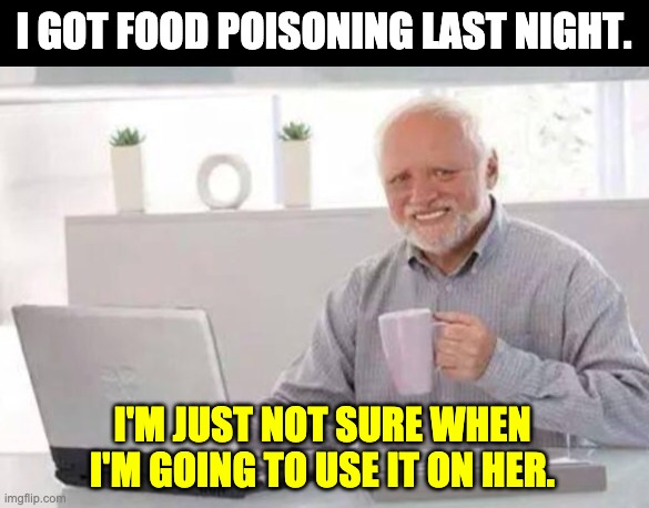 Food Poisoning | I GOT FOOD POISONING LAST NIGHT. I'M JUST NOT SURE WHEN I'M GOING TO USE IT ON HER. | image tagged in harold | made w/ Imgflip meme maker