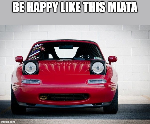 Miata | BE HAPPY LIKE THIS MIATA | image tagged in miata | made w/ Imgflip meme maker