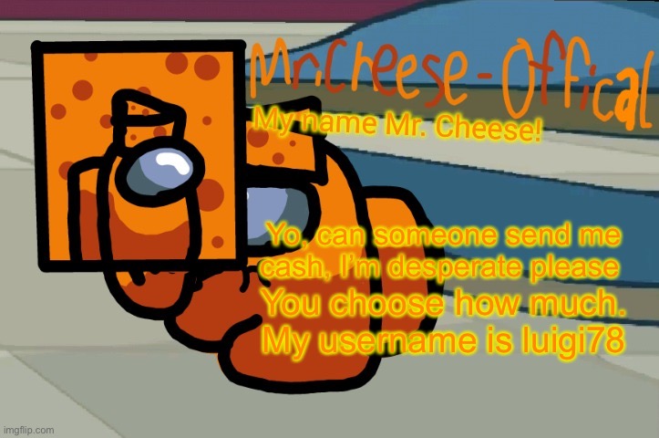 Plz | Yo, can someone send me cash, I’m desperate please; You choose how much. My username is luigi78 | image tagged in mr cheese announcement v2 | made w/ Imgflip meme maker