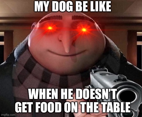 Gru Gun | MY DOG BE LIKE; WHEN HE DOESN’T GET FOOD ON THE TABLE | image tagged in gru gun | made w/ Imgflip meme maker