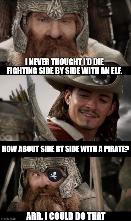 2 OF THE BEST MOVIES SERIES OF ALL TIME! | I NEVER THOUGHT I’D DIE FIGHTING SIDE BY SIDE WITH AN ELF. HOW ABOUT SIDE BY SIDE WITH A PIRATE? ARR. I COULD DO THAT | image tagged in lotr,pirates of the caribbean,lord of the rings,pirates,gimli,legolas | made w/ Imgflip meme maker