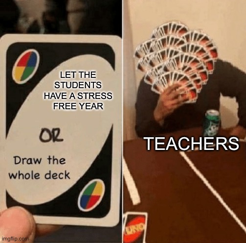 UNO Draw The Whole Deck | LET THE STUDENTS HAVE A STRESS FREE YEAR; TEACHERS | image tagged in uno draw the whole deck | made w/ Imgflip meme maker