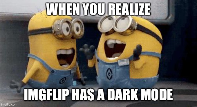 :O | WHEN YOU REALIZE; IMGFLIP HAS A DARK MODE | image tagged in memes,excited minions,surprised pikachu,happy | made w/ Imgflip meme maker