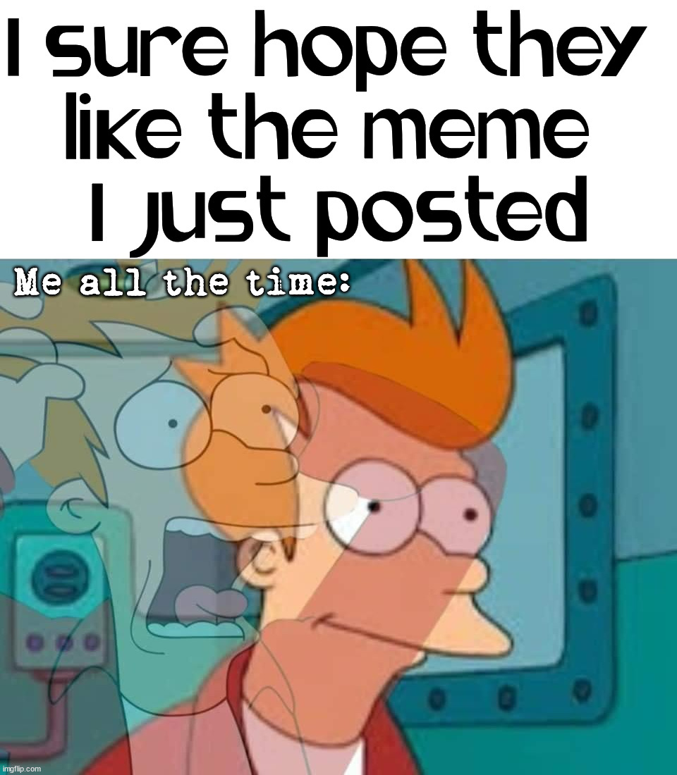 When you hope people like the meme you just made. | I sure hope they 
like the meme 
I just posted; Me all the time: | image tagged in imgflip,memes,like,upvote | made w/ Imgflip meme maker