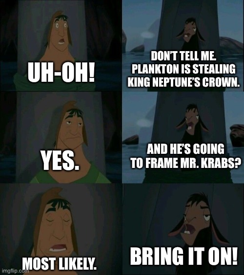 Kuzco, Kronk and the Plan Z | DON’T TELL ME. PLANKTON IS STEALING KING NEPTUNE’S CROWN. UH-OH! AND HE’S GOING TO FRAME MR. KRABS? YES. BRING IT ON! MOST LIKELY. | image tagged in emperor's new groove waterfall,spongebob squarepants,crown | made w/ Imgflip meme maker