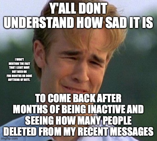 Im not sure anyone missed me. I only had three messages waiting... | Y'ALL DONT UNDERSTAND HOW SAD IT IS; I WON'T MENTION THE FACT THAT I LEGIT HAVE NOT BEEN ON FOR MONTHS OR DONE ANYTHING OF NOTE. TO COME BACK AFTER MONTHS OF BEING INACTIVE AND SEEING HOW MANY PEOPLE DELETED FROM MY RECENT MESSAGES | image tagged in memes,1990s first world problems,i feel loved,senior,colleges are waiting,ew | made w/ Imgflip meme maker