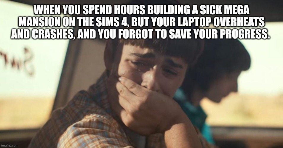 POV you forgot to save your Sims build | WHEN YOU SPEND HOURS BUILDING A SICK MEGA MANSION ON THE SIMS 4, BUT YOUR LAPTOP OVERHEATS AND CRASHES, AND YOU FORGOT TO SAVE YOUR PROGRESS. | image tagged in will byers crying,sims 4 | made w/ Imgflip meme maker