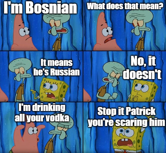 Stop it, Patrick! You're Scaring Him! | I'm Bosnian; What does that mean? No, it doesn't; It means he's Russian; I'm drinking all your vodka; Stop it Patrick you're scaring him | image tagged in stop it patrick you're scaring him,slavic,russia,bosnia,slav | made w/ Imgflip meme maker