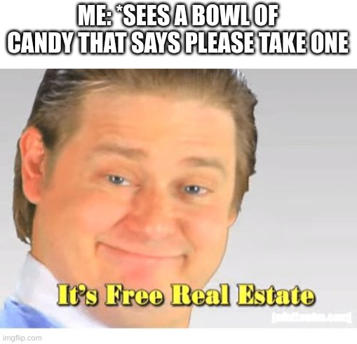 It's Free Real Estate | ME: *SEES A BOWL OF CANDY THAT SAYS PLEASE TAKE ONE | image tagged in it's free real estate | made w/ Imgflip meme maker