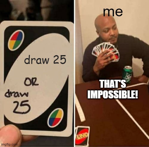 UNO Draw 25 Cards Meme | me; draw 25; THAT'S IMPOSSIBLE! | image tagged in memes,uno draw 25 cards | made w/ Imgflip meme maker