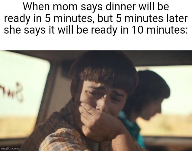 ;( | When mom says dinner will be ready in 5 minutes, but 5 minutes later she says it will be ready in 10 minutes: | image tagged in will byers crying,memes | made w/ Imgflip meme maker