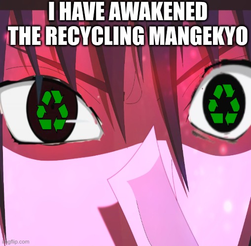 recycle | I HAVE AWAKENED THE RECYCLING MANGEKYO | image tagged in anime,recycling | made w/ Imgflip meme maker