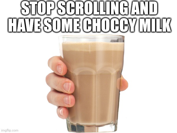 Here you go | STOP SCROLLING AND HAVE SOME CHOCCY MILK | image tagged in choccy milk,have some choccy milk,choccy,milk | made w/ Imgflip meme maker