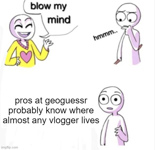 Glad I Don't Vlog Now | pros at geoguessr probably know where almost any vlogger lives | image tagged in blow my mind,maps,geography,fun,mind blown,funny memes | made w/ Imgflip meme maker