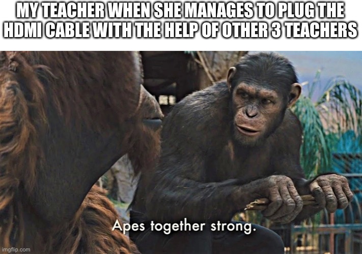 Ape together strong | MY TEACHER WHEN SHE MANAGES TO PLUG THE HDMI CABLE WITH THE HELP OF OTHER 3 TEACHERS | image tagged in ape together strong,memes,funny | made w/ Imgflip meme maker