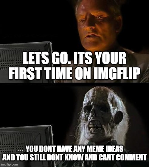 this is my first time on imgflip and this is true | LETS GO. ITS YOUR FIRST TIME ON IMGFLIP; YOU DONT HAVE ANY MEME IDEAS AND YOU STILL DONT KNOW AND CANT COMMENT | image tagged in memes,i'll just wait here | made w/ Imgflip meme maker