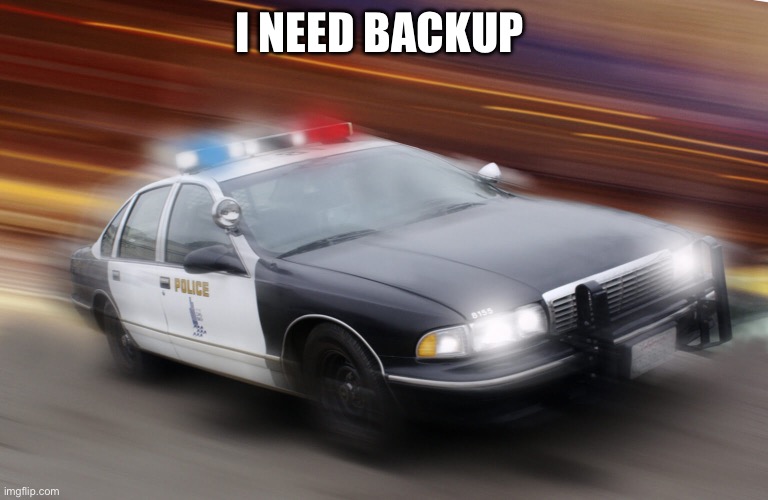 I NEED BACKUP | image tagged in speeding police car | made w/ Imgflip meme maker