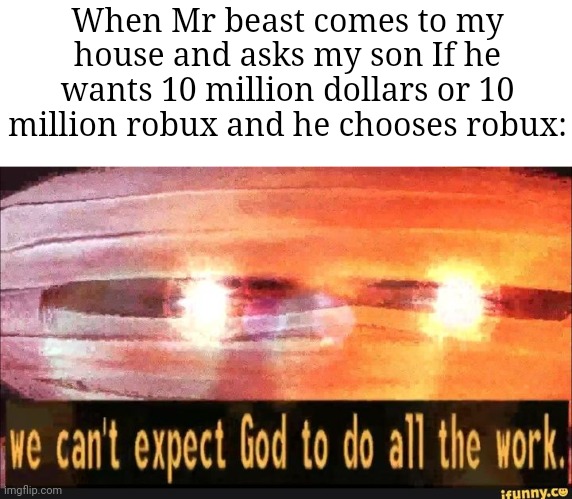 WHY DID YOU DO THAT *loads gun* | When Mr beast comes to my house and asks my son If he wants 10 million dollars or 10 million robux and he chooses robux: | image tagged in we can't expect god to do all the work,memes,mr beast,robux,so true memes,funny | made w/ Imgflip meme maker