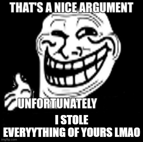 That's a Nice Argument | I STOLE EVERYYTHING OF YOURS LMAO | image tagged in that's a nice argument | made w/ Imgflip meme maker