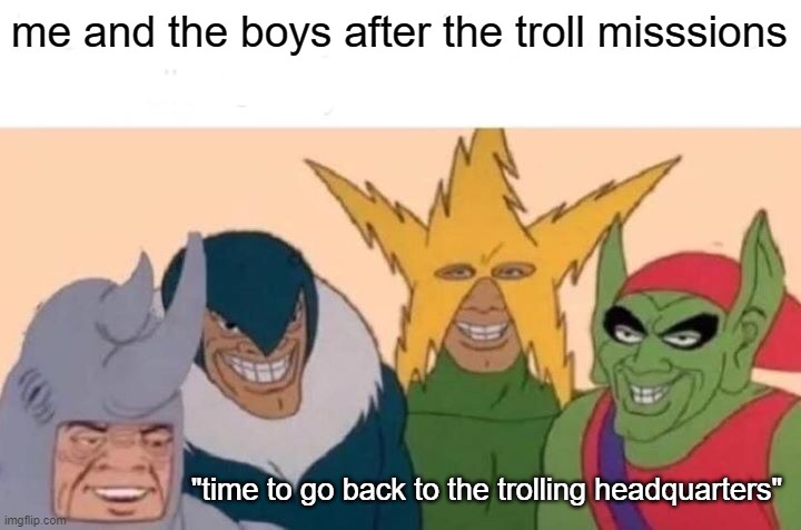 Me And The Boys | me and the boys after the troll misssions; "time to go back to the trolling headquarters" | image tagged in memes,me and the boys | made w/ Imgflip meme maker