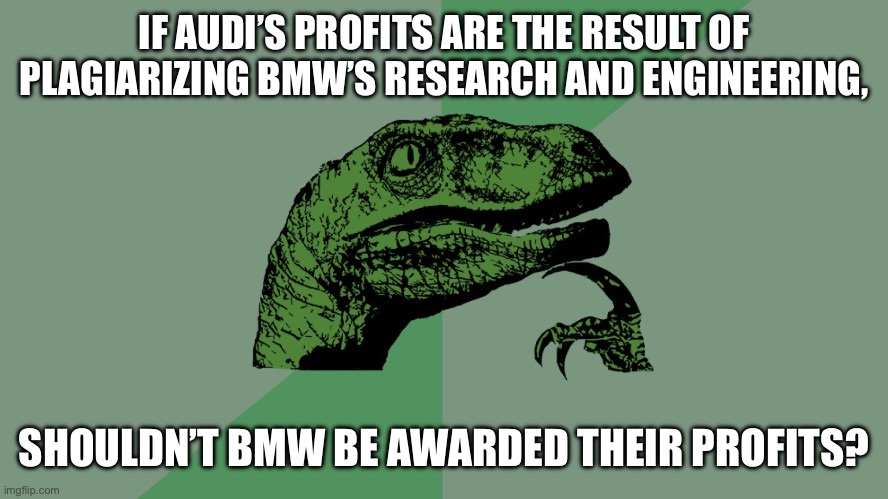 Audi loves BMW | IF AUDI’S PROFITS ARE THE RESULT OF PLAGIARIZING BMW’S RESEARCH AND ENGINEERING, SHOULDN’T BMW BE AWARDED THEIR PROFITS? | image tagged in philosophy dinosaur,bmw,audi,cars | made w/ Imgflip meme maker