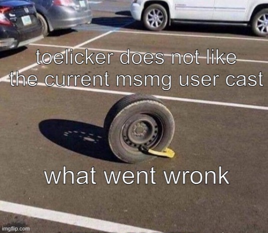 Prison  car tire | toelicker does not like the current msmg user cast; what went wronk | image tagged in prison car tire | made w/ Imgflip meme maker