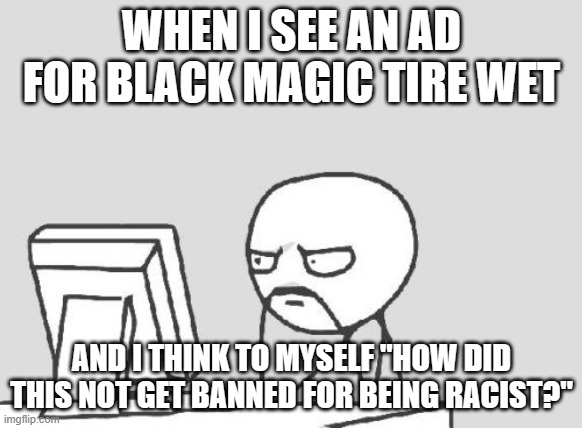 Because the ad features an African-American man using the product. | WHEN I SEE AN AD FOR BLACK MAGIC TIRE WET; AND I THINK TO MYSELF "HOW DID THIS NOT GET BANNED FOR BEING RACIST?" | image tagged in memes,computer guy,black magic,youtube ads,racist,blm | made w/ Imgflip meme maker