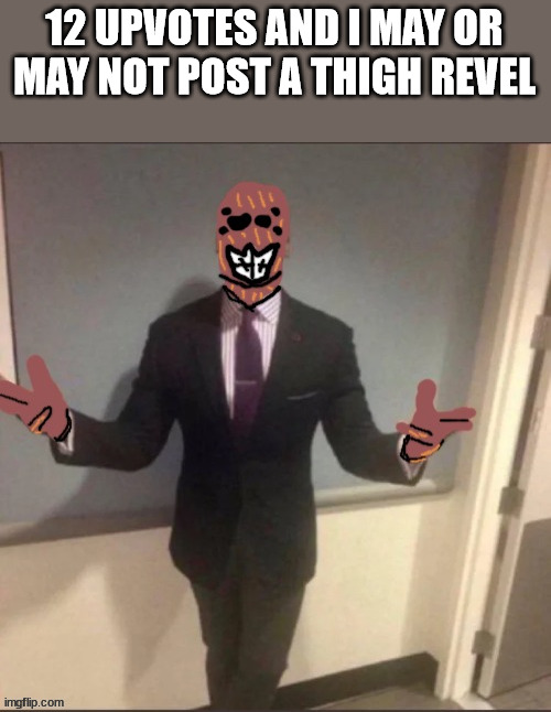 hehe | 12 UPVOTES AND I MAY OR MAY NOT POST A THIGH REVEL | image tagged in spdr suit | made w/ Imgflip meme maker