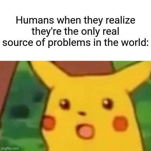 It's true if you just think about it | Humans when they realize they're the only real source of problems in the world: | image tagged in memes,surprised pikachu,humanity,problems | made w/ Imgflip meme maker