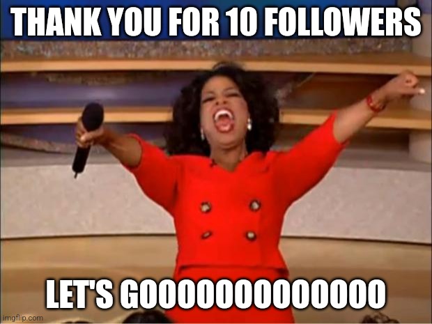 :) | THANK YOU FOR 10 FOLLOWERS; LET'S GOOOOOOOOOOOOO | image tagged in memes,oprah you get a | made w/ Imgflip meme maker