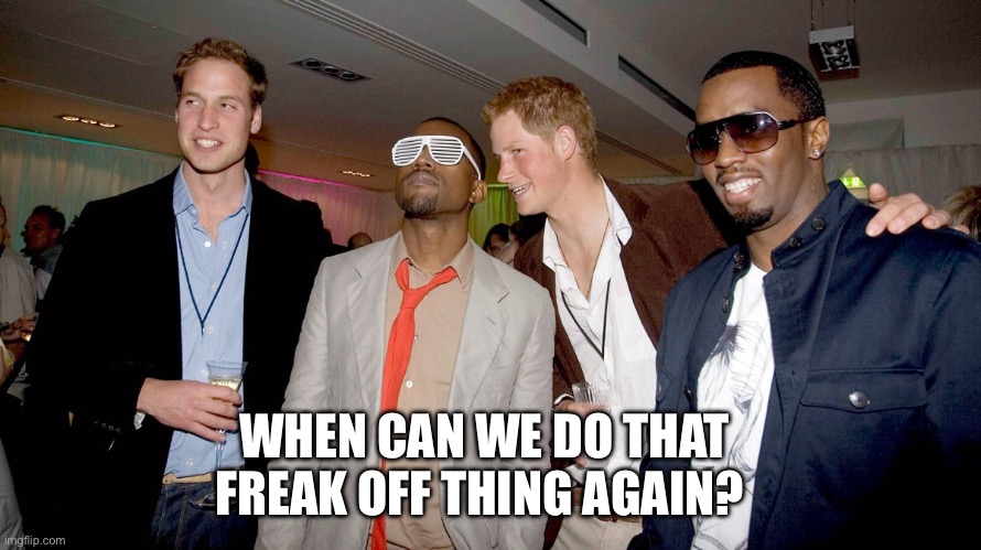 WHEN CAN WE DO THAT FREAK OFF THING AGAIN? | image tagged in funny memes,memes,so true memes,royal family,diddy,kanye west | made w/ Imgflip meme maker