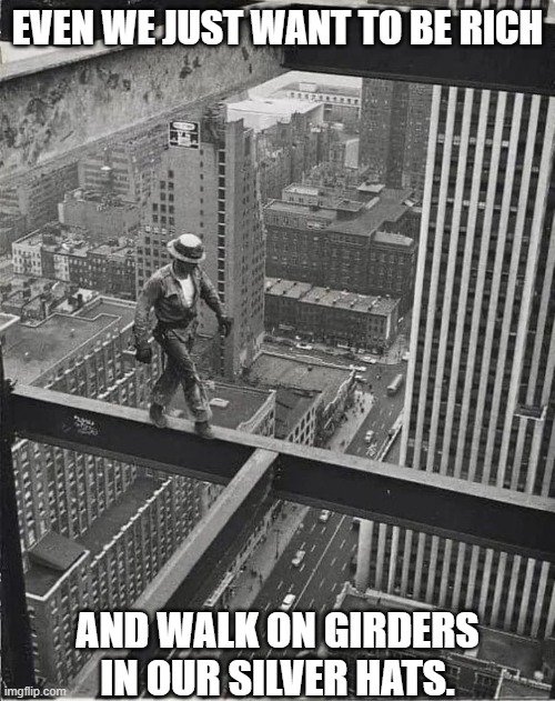 Lunch Poems Meme | EVEN WE JUST WANT TO BE RICH; AND WALK ON GIRDERS IN OUR SILVER HATS. | image tagged in building,new york city,rich,dreaming,thoughts | made w/ Imgflip meme maker