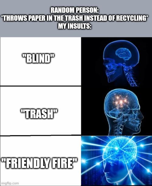 Insults for people who don't know how to recycle | RANDOM PERSON:
*THROWS PAPER IN THE TRASH INSTEAD OF RECYCLING*
MY INSULTS:; "BLIND"; "TRASH"; "FRIENDLY FIRE" | image tagged in galaxy brain 3 brains,insults,recycling | made w/ Imgflip meme maker