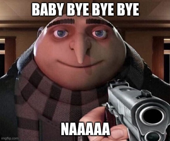 Gru Gun | BABY BYE BYE BYE; NAAAAA | image tagged in gru gun | made w/ Imgflip meme maker