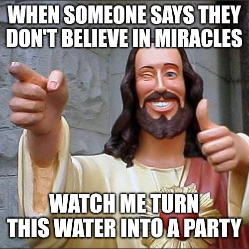 PARTY TIME! | WHEN SOMEONE SAYS THEY DON'T BELIEVE IN MIRACLES; WATCH ME TURN THIS WATER INTO A PARTY | image tagged in memes,buddy christ,funny,funny memes,fun,party | made w/ Imgflip meme maker