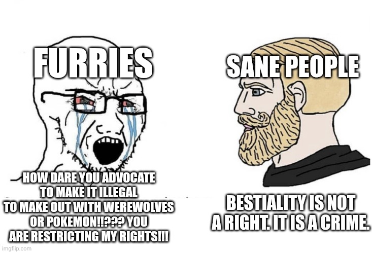 Furries: We are not zoos!!! Also furries: | FURRIES; SANE PEOPLE; HOW DARE YOU ADVOCATE TO MAKE IT ILLEGAL TO MAKE OUT WITH WEREWOLVES OR POKEMON!!??? YOU ARE RESTRICTING MY RIGHTS!!! BESTIALITY IS NOT A RIGHT. IT IS A CRIME. | image tagged in soyboy vs yes chad,anti furry,based,facts | made w/ Imgflip meme maker