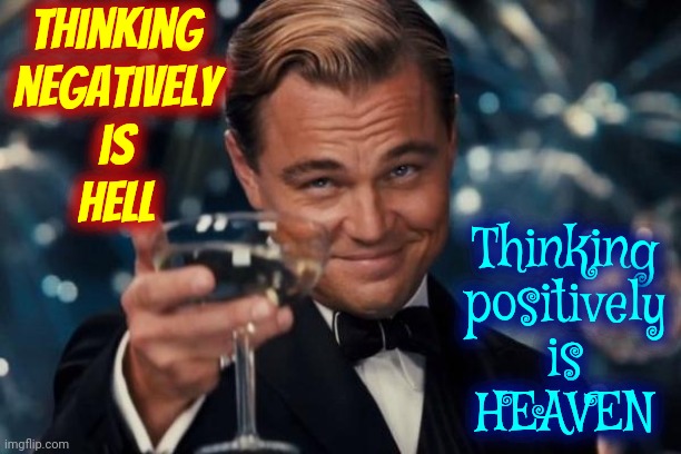 Everything, EVERYTHING, Everything Is Thoughts | Thinking
negatively
is
HELL; Thinking
positively
is
HEAVEN | image tagged in memes,leonardo dicaprio cheers,the human race,humanity,human stupidity,ignorance | made w/ Imgflip meme maker