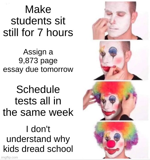 school | Make students sit still for 7 hours; Assign a 9,873 page essay due tomorrow; Schedule tests all in the same week; I don't understand why kids dread school | image tagged in memes,clown applying makeup | made w/ Imgflip meme maker