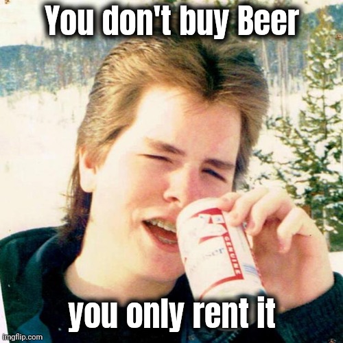 It's a fact | You don't buy Beer; you only rent it | image tagged in memes,eighties teen,cold beer here,warm pee,recycling | made w/ Imgflip meme maker